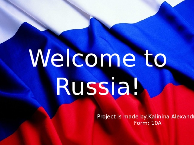 Welcome to Russia! Project is made by:Kalinina Alexandra Form: 10A 