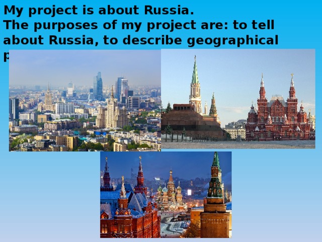 My project is about Russia. The purposes of my project are: to tell about Russia, to describe geographical peculiarities and peoples lifestyles. 