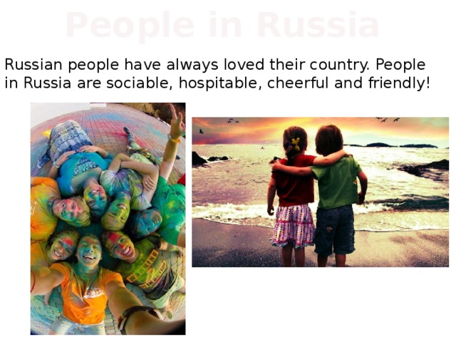 People in Russia Russian people have always loved their country. People in Russia are sociable, hospitable, cheerful and friendly! 