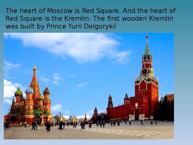The heart of Moscow is Red Square. And the heart of Red Square is the Kremlin. The first wooden Kremlin was built by Prince Yurii Dolgorykii 