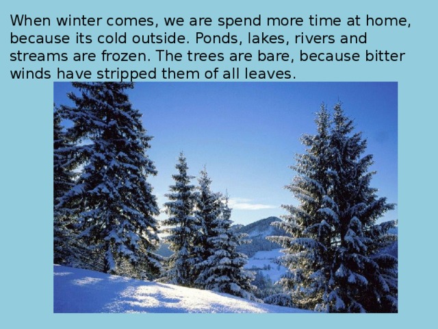When winter comes, we are spend more time at home, because its cold outside. Ponds, lakes, rivers and streams are frozen. The trees are bare, because bitter winds have stripped them of all leaves. 