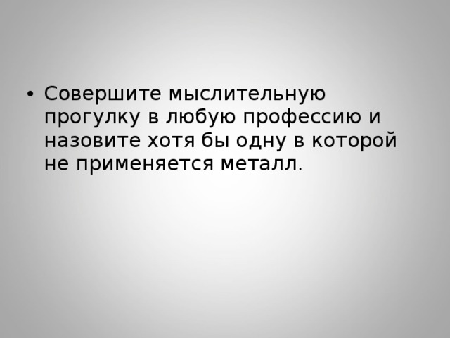 Совершите мыслительную прогулку в любую профессию и назовите хотя бы одну в которой не применяется металл. 