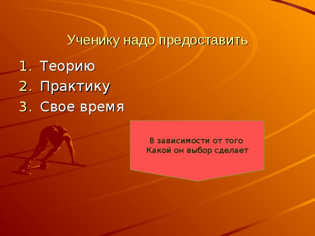 Ученику надо предоставить Теорию Практику Свое время     В зависимости от того Какой он выбор сделает 