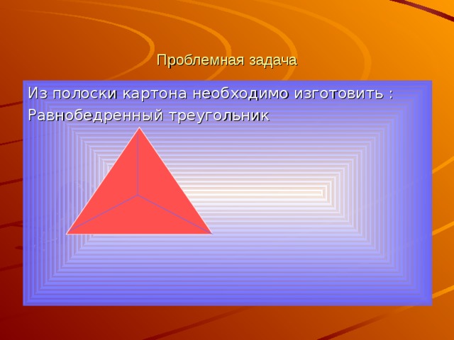 Проблемная задача Из полоски картона необходимо изготовить : Равнобедренный треугольник 