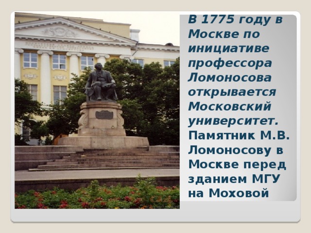 В 1775 году в Москве по инициативе профессора Ломоносова открывается Московский университет. Памятник М.В. Ломоносову в Москве перед зданием МГУ на Моховой  