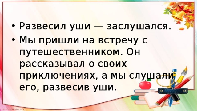 Развесил уши — заслушался. Мы пришли на встречу с путешественником. Он рассказывал о своих приключениях, а мы слушали его, развесив уши. 