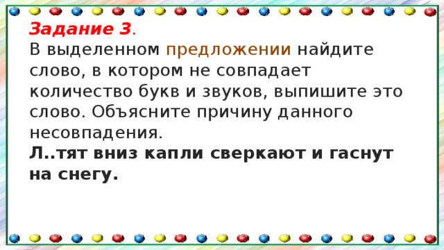 Задание 3 . В выделенном  предложении  найдите слово, в котором не совпадает количество букв и звуков, выпишите это слово. Объясните причину данного несовпадения. Л..тят вниз капли сверкают и гаснут на снегу.  