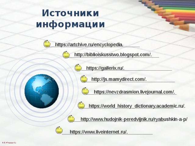 Источники информации https://artchive.ru/encyclopedia. http://biblioiskusstwo.blogspot.com/. https://gallerix.ru/. http://js.mamydirect.com/. https://nevzdrasmion.livejournal.com/. https://world_history_dictionary.academic.ru/. http://www.hudojnik-peredvijnik.ru/ryabushkin-a-p/ https://www.liveinternet.ru/. 