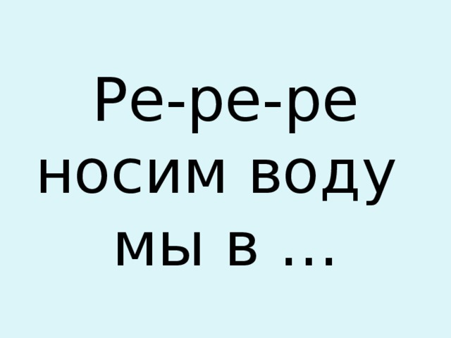 Ре-ре-ре  носим воду  мы в … 