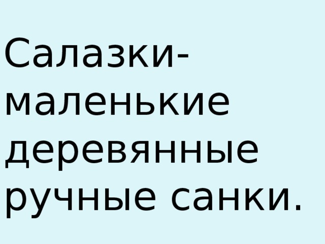 Салазки- маленькие деревянные ручные санки. 