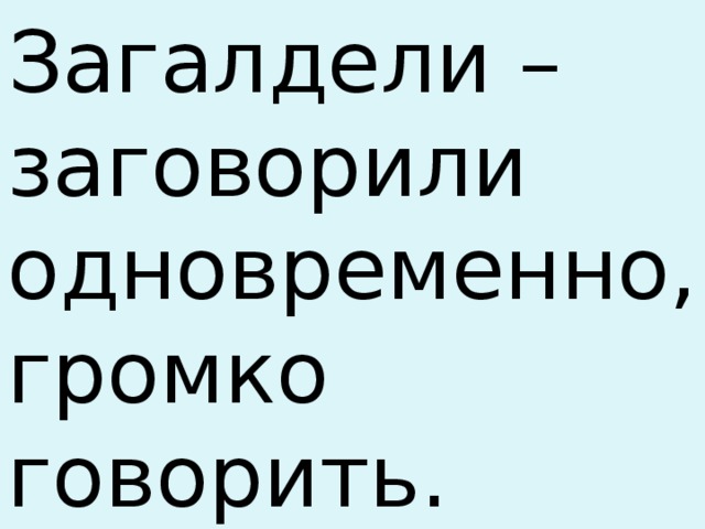 Загалдели – заговорили одновременно, громко говорить. 