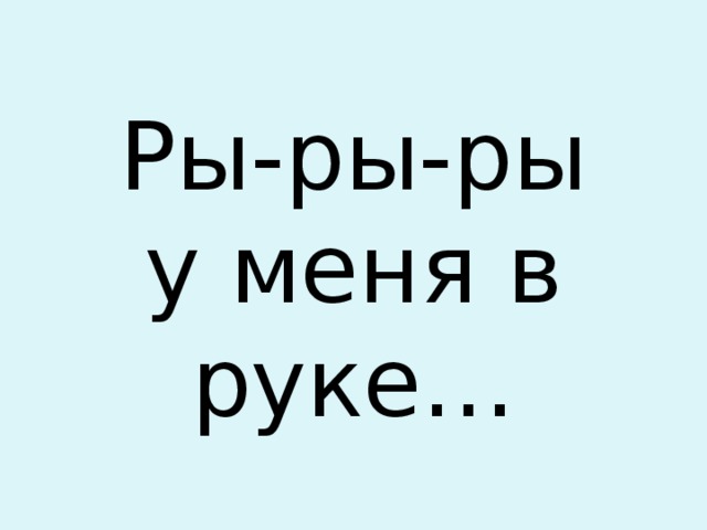 Ры-ры-ры  у меня в руке… 