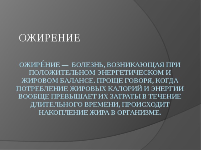 ОЖИРЕНИЕ  Ожире́ние — болезнь, возникающая при положительном энергетическом и жировом балансе. Проще говоря, когда потребление жировых калорий и энергии вообще превышает их затраты в течение длительного времени, происходит накопление жира в организме.    