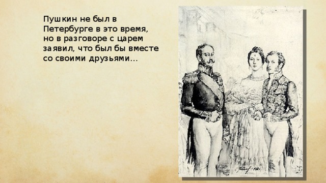 Пушкин не был в Петербурге в это время, но в разговоре с царем заявил, что был бы вместе со своими друзьями… 