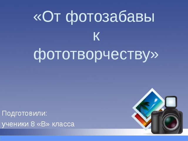 «От фотозабавы  к  фототворчеству» Подготовили: ученики 8 «В» класса 