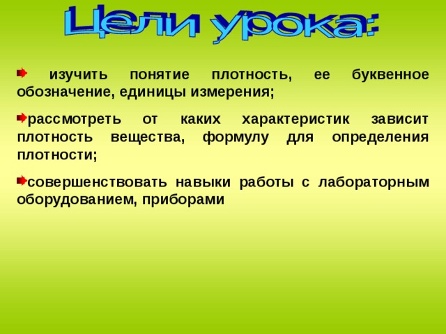  изучить понятие плотность, ее буквенное обозначение, единицы измерения; рассмотреть от каких характеристик зависит плотность вещества, формулу для определения плотности; совершенствовать навыки работы с лабораторным оборудованием, приборами 