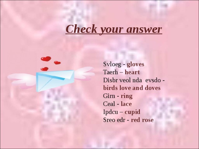 Check your answer Svloeg - gloves Taerh – heart Disbr veol nda evsdo - birds love and doves Girn - ring Ceal - lace Ipdcu – cupid Sreo edr - red rose   