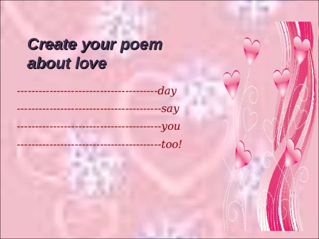 Create your poem about love ---------------------------------------day ----------------------------------------say ----------------------------------------you ----------------------------------------too!     