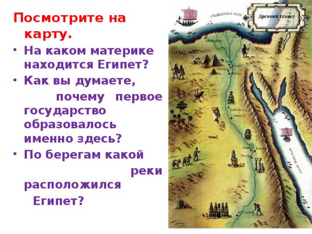 Посмотрите на карту. На каком материке находится Египет? Как вы думаете,  почему первое государство образовалось именно здесь? По берегам какой  реки расположился  Египет? 