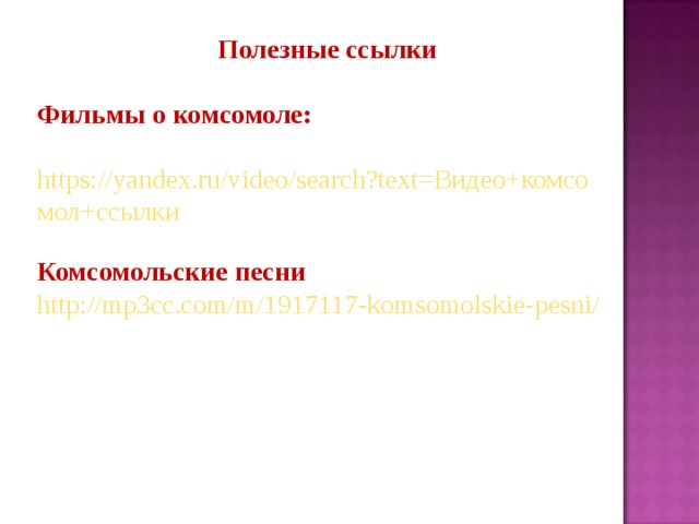 Полезные ссылки Фильмы о комсомоле: https://yandex.ru/video/search?text=Видео+комсомол+ссылки Комсомольские песни http://mp3cc.com/m/1917117-komsomolskie-pesni/ 
