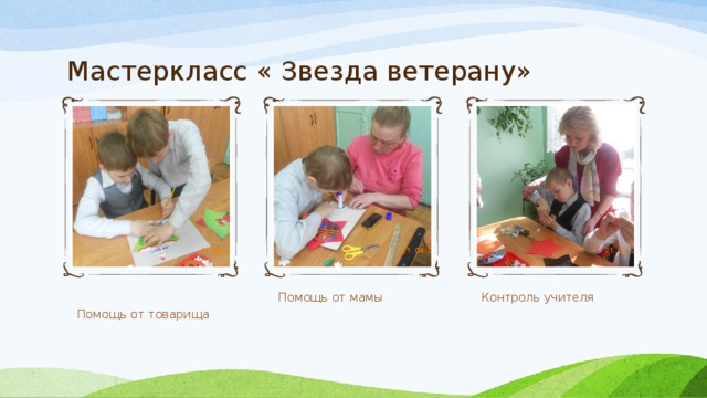 Мастеркласс « Звезда ветерану» Помощь от товарища Помощь от мамы Контроль учителя 