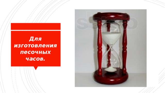 Для изготовления песочных часов. 