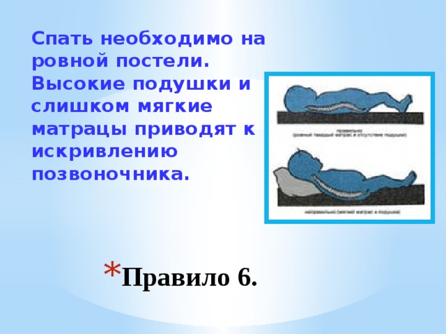 Спать необходимо на ровной постели. Высокие подушки и слишком мягкие матрацы приводят к искривлению позвоночника. Правило 6. 