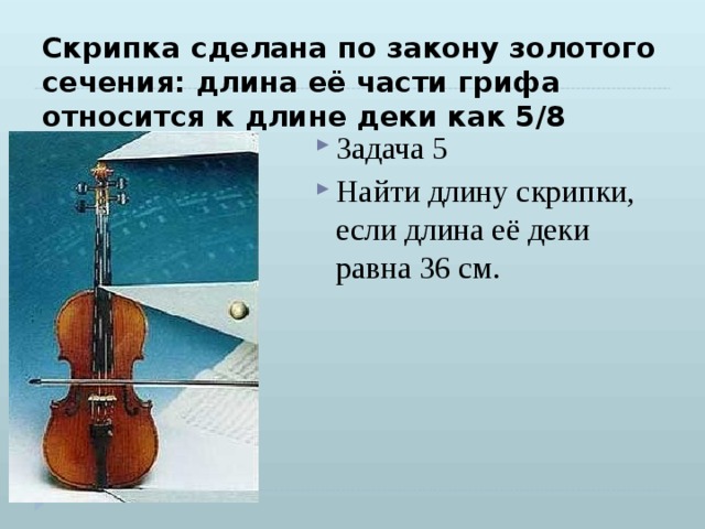 Скрипка сделана по закону золотого сечения: длина её части грифа относится к длине деки как 5/8 Задача 5 Найти длину скрипки, если длина её деки равна 36 см. 