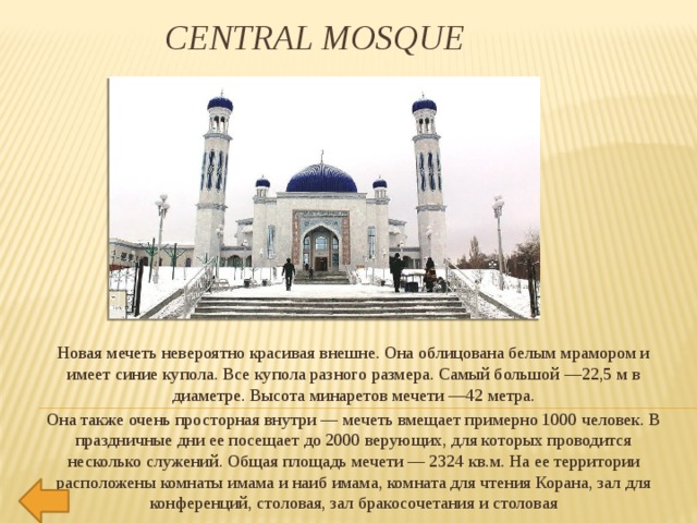 Central Mosque Новая мечеть невероятно красивая внешне. Она облицована белым мрамором и имеет синие купола. Все купола разного размера. Самый большой —22,5 м в диаметре. Высота минаретов мечети —42 метра. Она также очень просторная внутри — мечеть вмещает примерно 1000 человек. В праздничные дни ее посещает до 2000 верующих, для которых проводится несколько служений. Общая площадь мечети — 2324 кв.м. На ее территории расположены комнаты имама и наиб имама, комната для чтения Корана, зал для конференций, столовая, зал бракосочетания и столовая 