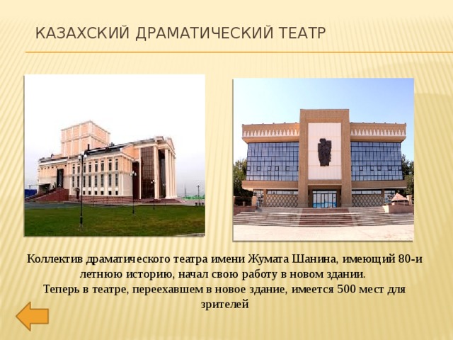  Казахский драматический театр Коллектив драматического театра имени Жумата Шанина, имеющий 80-и летнюю историю, начал свою работу в новом здании. Теперь в театре, переехавшем в новое здание, имеется 500 мест для зрителей 