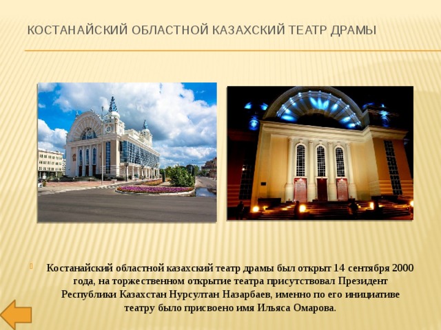 Костанайский областной казахский театр драмы Костанайский областной казахский театр драмы был открыт 14 сентября 2000 года, на торжественном открытие театра присутствовал Президент Республики Казахстан Нурсултан Назарбаев, именно по его инициативе театру было присвоено имя Ильяса Омарова. 