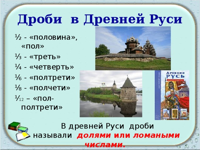 Дроби в Древней Руси ½ - «половина», «пол» ⅓ - «треть» ¼ - «четверть» ⅙ - «полтрети» ⅛ - «полчети» ⅟ 12  –  «пол-полтрети»  В древней Руси дроби называли   долями  или  ломаными числами .   9 