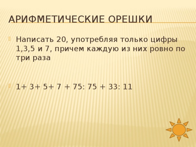 Арифметические орешки Написать 20, употребляя только цифры 1,3,5 и 7, причем каждую из них ровно по три раза 1+ 3+ 5+ 7 + 75: 75 + 33: 11 