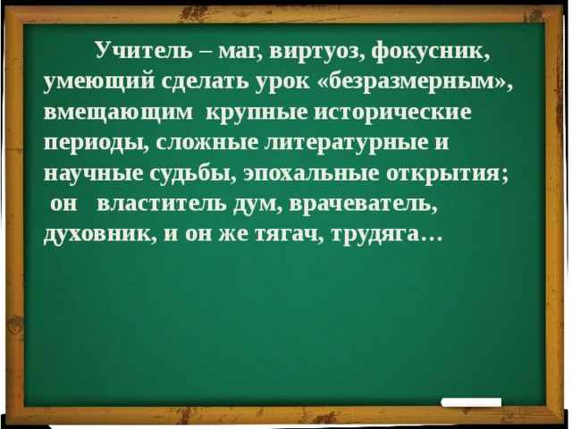  Учитель – маг, виртуоз, фокусник, умеющий сделать урок «безразмерным», вмещающим крупные исторические периоды, сложные литературные и научные судьбы, эпохальные открытия; он властитель дум, врачеватель, духовник, и он же тягач, трудяга… 