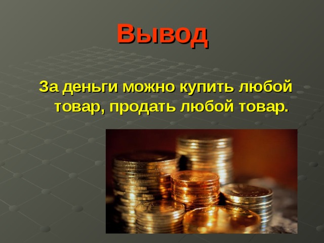 Вывод  За деньги можно купить любой товар, продать любой товар.    