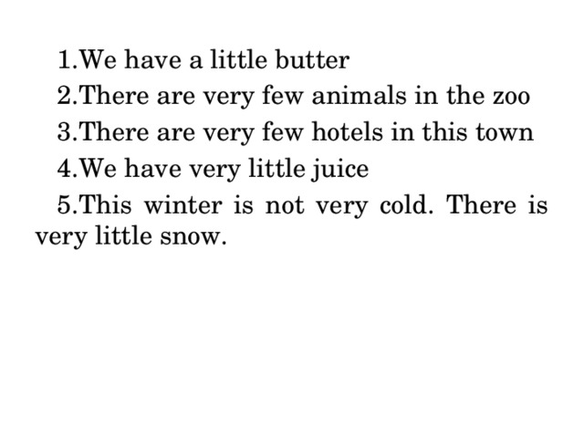 We have a little butter There are very few animals in the zoo There are very few hotels in this town We have very little juice This winter is not very cold. There is very little snow.