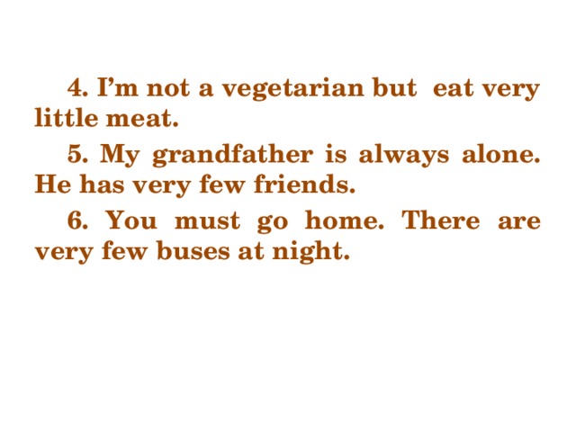 4. I’m not a vegetarian but eat very little meat. 5. My grandfather is always alone. He has very few friends. 6. You must go home. There are very few buses at night.