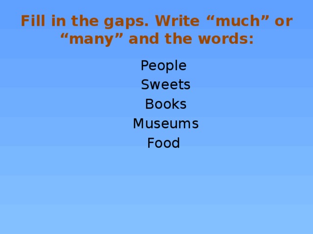 Fill in the gaps. Write “much” or “many” and the words: People Sweets Books Museums Food