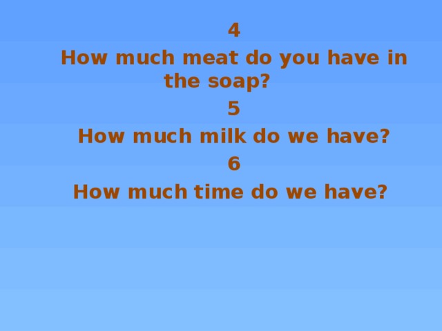 4 How much meat do you have in the soap? 5 How much milk do we have? 6 How much time do we have?