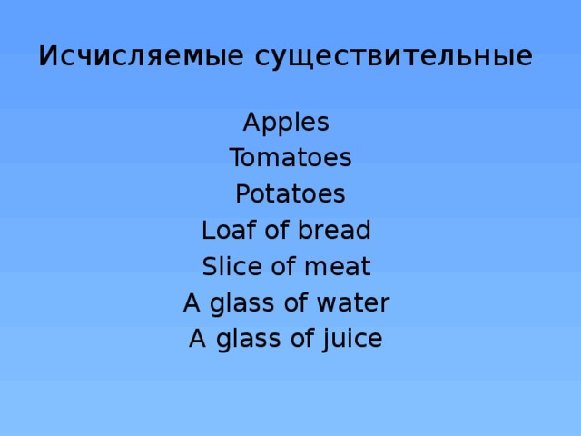 Исчисляемые существительные Apples Tomatoes Potatoes Loaf of bread Slice of meat A glass of water A glass of juice