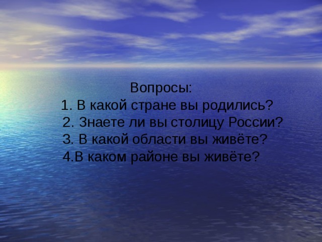 Вопросы:  1. В какой стране вы родились?  2. Знаете ли вы столицу России?  3. В какой области вы живёте? 4.В каком районе вы живёте? 