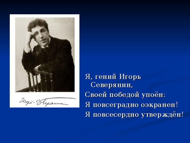 Я, гений Игорь Северянин, Своей победой упоён: Я повсеградно оэкранен! Я повсесердно утверждён! 