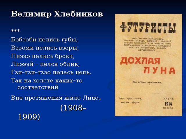 Велимир Хлебников     *** Бобэоби пелись губы, Вээоми пелись взоры, Пиээо пелись брови, Лиэээй – пелся облик, Гзи–гзи–гзэо пелась цепь. Так на холсте каких–то соответствий Вне протяжения жило Лицо .  (1908–1909) 