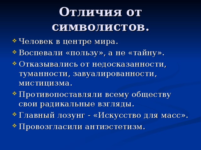 Отличия от символистов. Человек в центре мира. Воспевали «пользу», а не «тайну». Отказывались от недосказанности, туманности, завуалированности, мистицизма. Противопоставляли всему обществу свои радикальные взгляды. Главный лозунг - «Искусство для масс». Провозгласили антиэстетизм. 