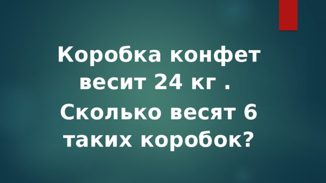                Коробка конфет весит 24 кг . Сколько весят 6 таких коробок?   