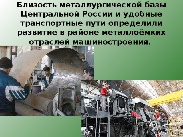Близость металлургической базы Центральной России и удобные транспортные пути определили развитие в районе металлоёмких отраслей машиностроения.  