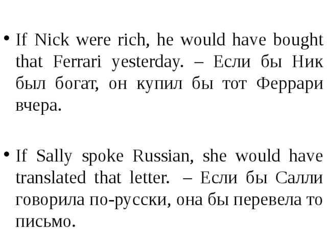 If Nick were rich, he would have bought that Ferrari yesterday. – Если бы Ник был богат, он купил бы тот Феррари вчера. If Sally spoke Russian, she would have translated that letter.  – Если бы Салли говорила по-русски, она бы перевела то письмо.