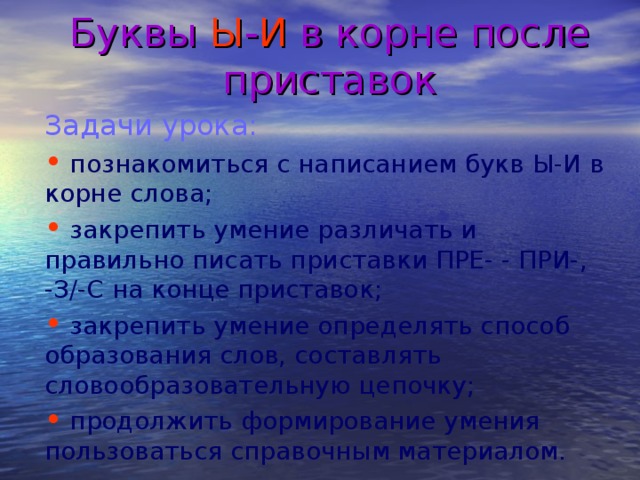 Буквы Ы - И в корне после приставок Задачи урока:  познакомиться с написанием букв Ы-И в корне слова;  закрепить умение различать и правильно писать приставки ПРЕ- - ПРИ-, -З/-С на конце приставок;  закрепить умение определять способ образования слов, составлять словообразовательную цепочку;  продолжить формирование умения пользоваться справочным материалом. 