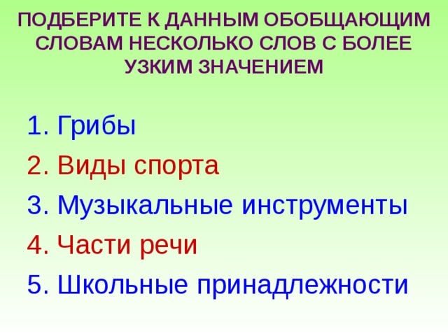 ПОДБЕРИТЕ К ДАННЫМ ОБОБЩАЮЩИМ СЛОВАМ НЕСКОЛЬКО СЛОВ С БОЛЕЕ УЗКИМ ЗНАЧЕНИЕМ Грибы Виды спорта Музыкальные инструменты Части речи Школьные принадлежности 