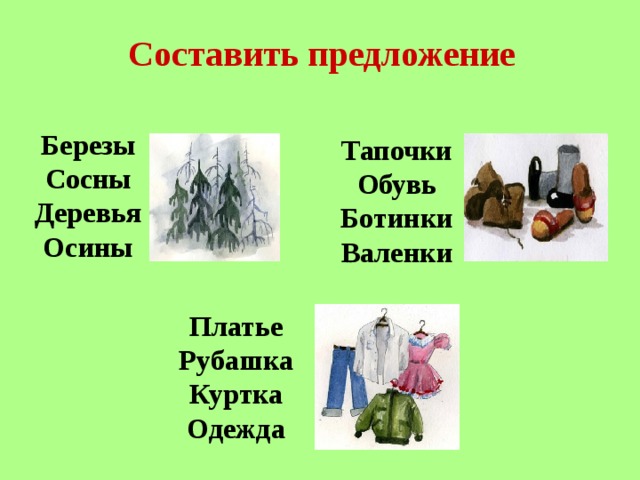Составить предложение Березы Сосны Деревья Осины Тапочки Обувь Ботинки Валенки Платье Рубашка Куртка  Одежда 